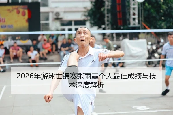 2026年游泳世锦赛张雨霏个人最佳成绩与技术深度解析