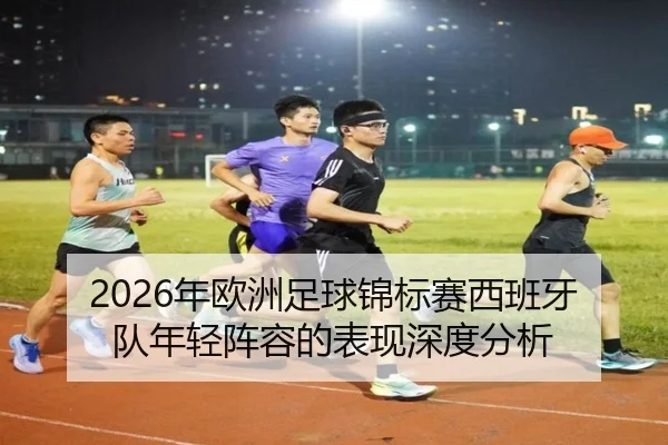2026年欧洲足球锦标赛西班牙队年轻阵容的表现深度分析