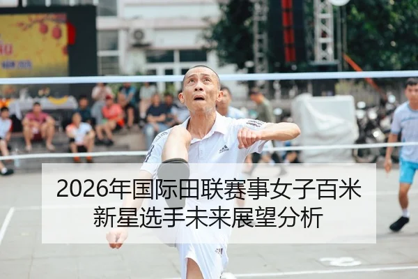 2026年国际田联赛事女子百米新星选手未来展望分析