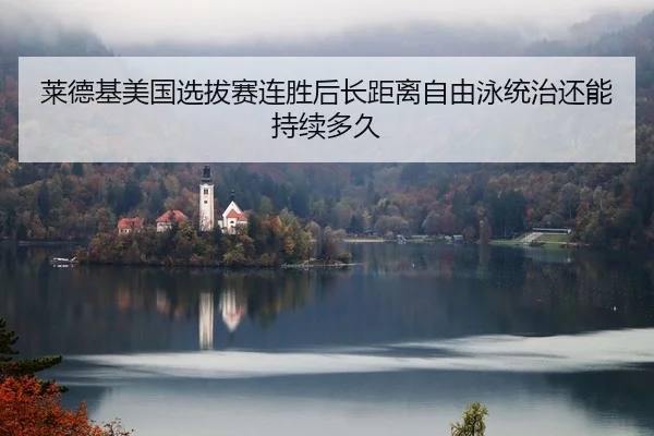 莱德基美国选拔赛连胜后长距离自由泳统治还能持续多久