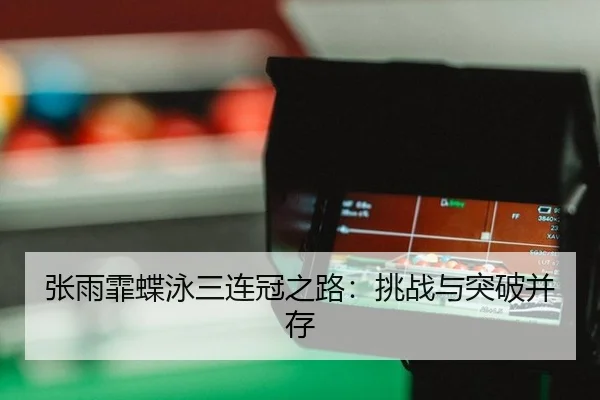 张雨霏蝶泳三连冠之路：挑战与突破并存