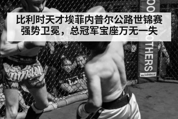 比利时天才埃菲内普尔公路世锦赛强势卫冕,总冠军宝座万无一失
