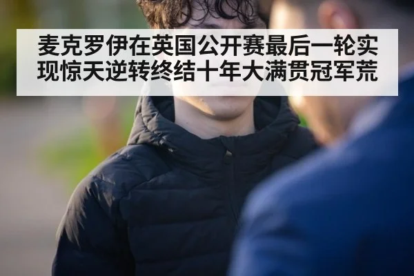 麦克罗伊在英国公开赛最后一轮实现惊天逆转终结十年大满贯冠军荒