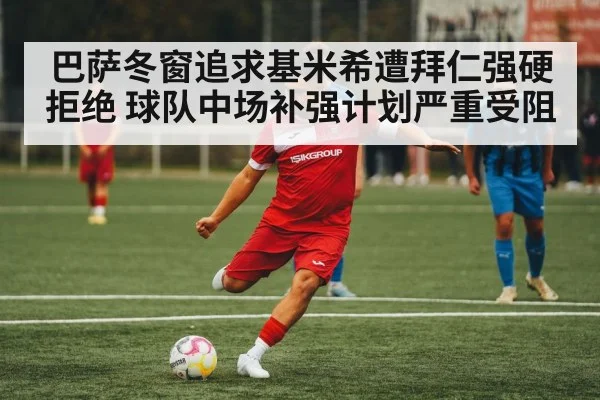 巴萨冬窗追求基米希遭拜仁强硬拒绝 球队中场补强计划严重受阻