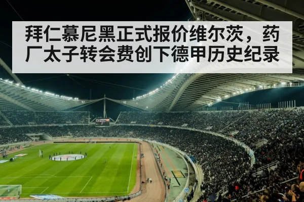 拜仁慕尼黑正式报价维尔茨,药厂太子转会费创下德甲历史纪录