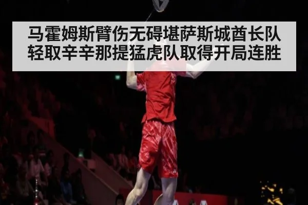 马霍姆斯臂伤无碍堪萨斯城酋长队轻取辛辛那提猛虎队取得开局连胜